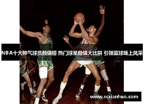 NBA十大帅气球员颜值榜 热门球星颜值大比拼 引领篮球场上风采