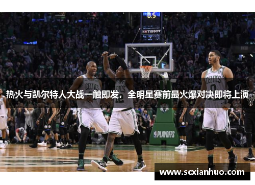 热火与凯尔特人大战一触即发，全明星赛前最火爆对决即将上演
