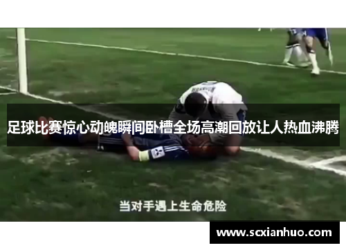 足球比赛惊心动魄瞬间卧槽全场高潮回放让人热血沸腾