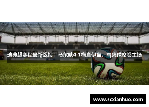 瑞典超赛程最新战报：马尔默4-1梅查伊肯，雪碧球席卷主场