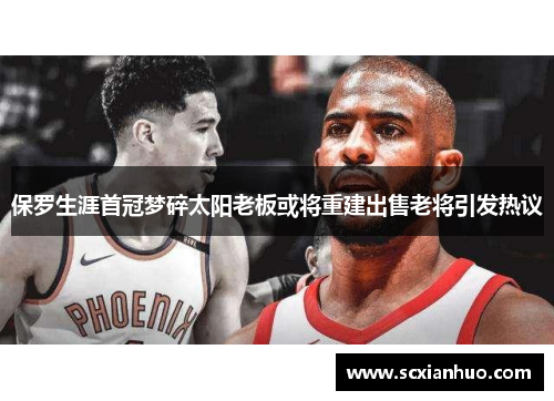 保罗生涯首冠梦碎太阳老板或将重建出售老将引发热议