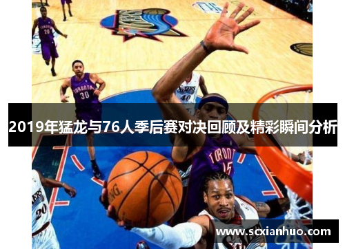 2019年猛龙与76人季后赛对决回顾及精彩瞬间分析