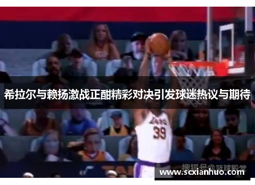 希拉尔与赖扬激战正酣精彩对决引发球迷热议与期待