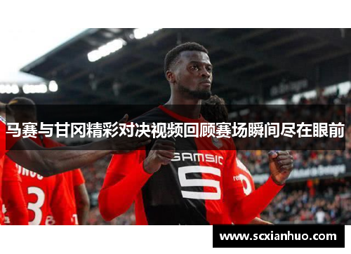 马赛与甘冈精彩对决视频回顾赛场瞬间尽在眼前