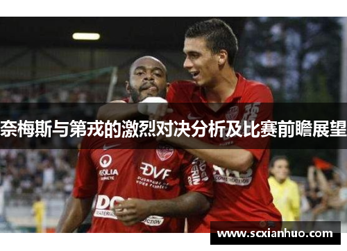 奈梅斯与第戎的激烈对决分析及比赛前瞻展望