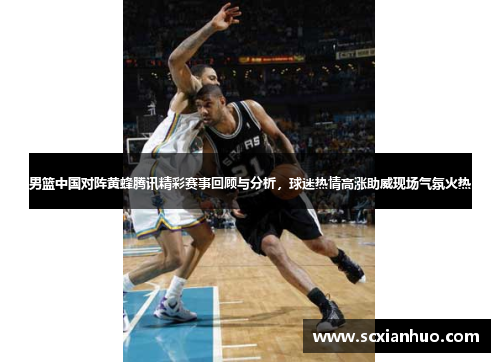 男篮中国对阵黄蜂腾讯精彩赛事回顾与分析，球迷热情高涨助威现场气氛火热