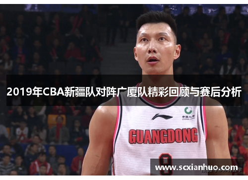 2019年CBA新疆队对阵广厦队精彩回顾与赛后分析
